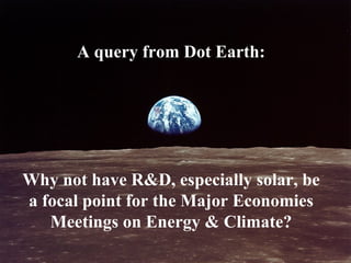 A query from Dot Earth: Why not have R&D, especially solar, be a focal point for the Major Economies Meetings on Energy & Climate? 