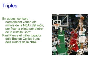 Triples En aquest concurs normalment venen els millors de la NBA i del món, per ficar la pilota per dintre de la cistella.Com: Paul Pierce el millor jugador dels Boston Celtics i uns dels millors de la NBA. 
