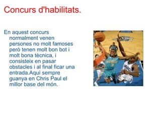 Concurs d'habilitats. En aquest concurs normalment venen persones no molt famoses però tenen molt bon bot i molt bona tècnica, i consisteix en pasar obstacles i al final ficar una entrada.Aquí sempre guanya en Chris Paul el millor base del món. 