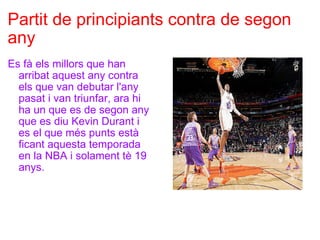Partit de principiants contra de segon any Es fà els millors que han arribat aquest any contra els que van debutar l'any pasat i van triunfar, ara hi ha un que es de segon any que es diu Kevin Durant i es el que més punts està ficant aquesta temporada en la NBA i solament tè 19 anys. 