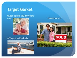 Target Market
Older adults (30-60 years
old)
Affluent Individuals
Homeowners
 