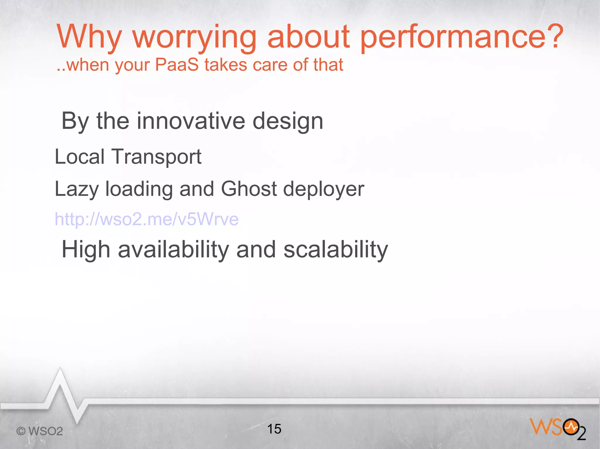 Why worrying about performance?
..when your PaaS takes care of that


By the innovative design
Local Transport
Lazy loading and Ghost deployer
http://wso2.me/v5Wrve
High availability and scalability




                         15
 