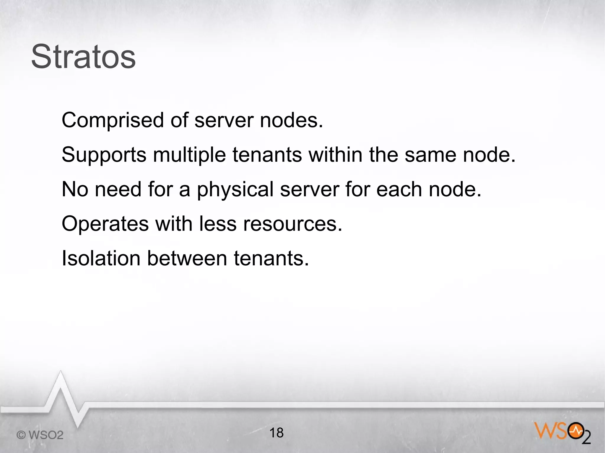 Stratos
  Comprised of server nodes.
  Supports multiple tenants within the same node.
  No need for a physical server for each node.
  Operates with less resources.
  Isolation between tenants.




                       18
 