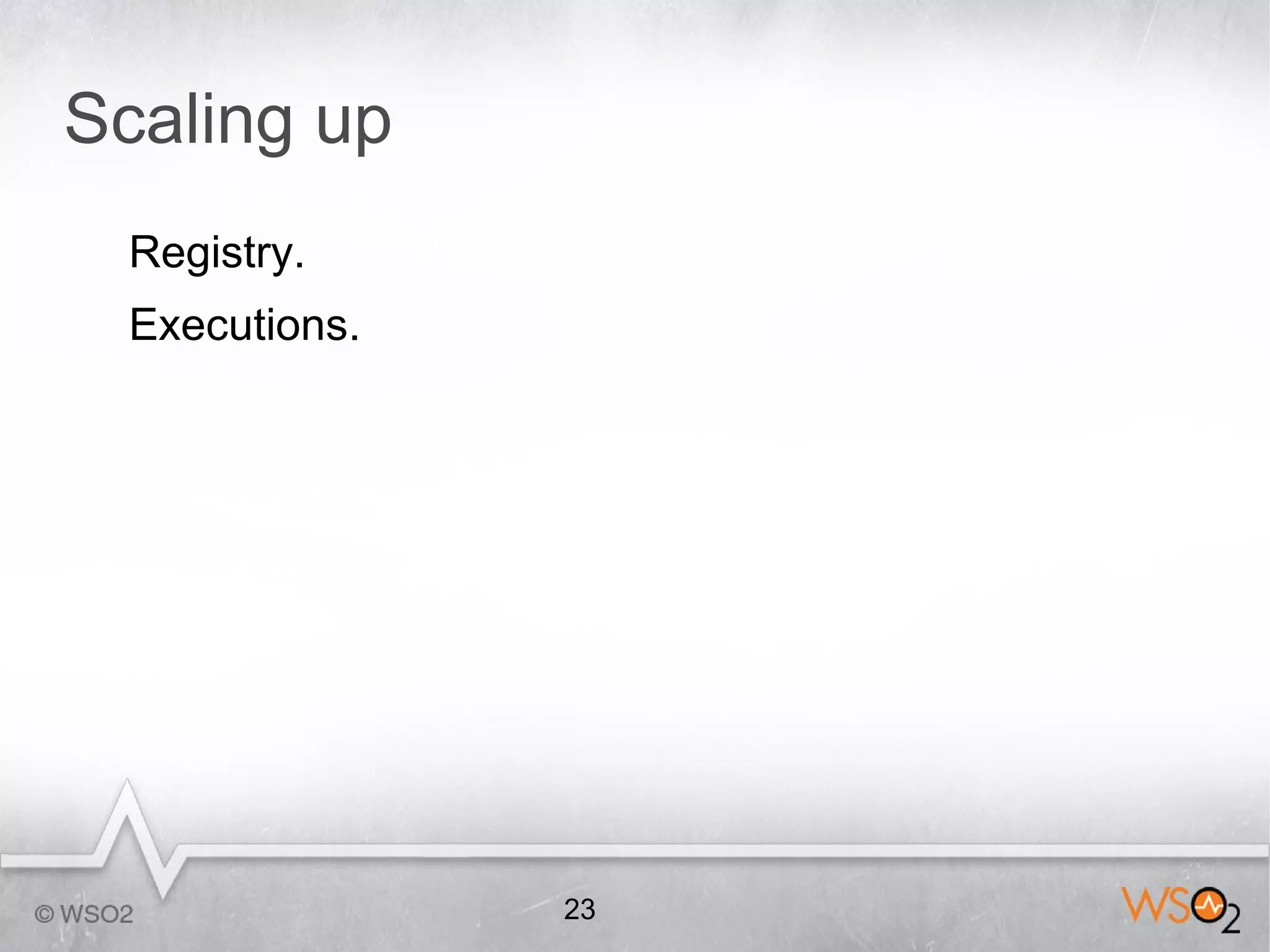 Scaling up
 Registry.
 Executions.




               23
 