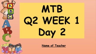 MTB
Q2 WEEK 1
Day 2
Name of Teacher
 