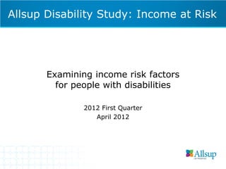 Allsup Disability Study: Income at Risk




       Examining income risk factors
         for people with disabilities

               2012 First Quarter
                  April 2012
 