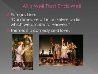 Famous Line:
"Our remedies oft in ourselves do lie,
which we ascribe to Heaven.“
 Theme: it is comedy and love.


 