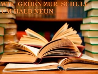 WIR GEHEN ZUR SCHULE
UM HALB NEUN