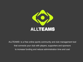 ALLTEAMSTM  is a free online sports community and club management tool  that connects your club with players, supporters and sponsors  to increase funding and reduce administration time and cost  