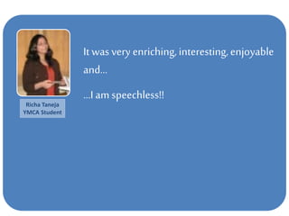 It was very enriching, interesting,enjoyable
and…
…I am speechless!!
Richa Taneja
YMCA Student
 