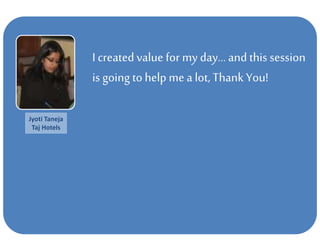 I createdvalue for my day… and this session
is going tohelp me a lot, Thank You!
Jyoti Taneja
Taj Hotels
 