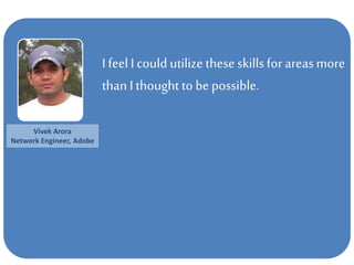 I feelI could utilize these skillsfor areas more
than I thought to be possible.
Vivek Arora
Network Engineer, Adobe
 