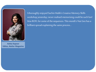 I thoroughly enjoyed Sachin Malik's Creative Memory Skills
workshop yesterday; never realised memorisingcould be such fun!
Was ROFL for someofthe sequences. This month's Nat Geo has a
brilliant spread explaining the same process…
Aekta Kapoor
Editor, Atelier Magazine
 