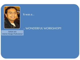 It was a…
… WONDERFULWORKSHOP!!
Ashish Jain
Interior Design Professional
 