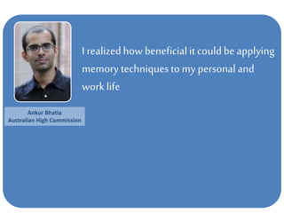 I realizedhow beneficialit could be applying
memory techniquesto my personaland
work life
Ankur Bhatia
Australian High Commission
 