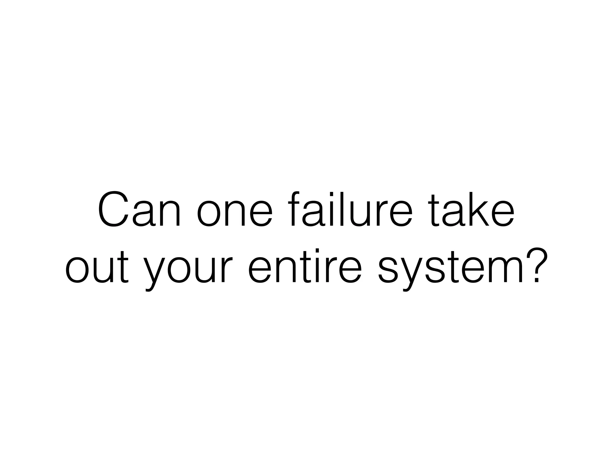 Can one failure take
out your entire system?
 