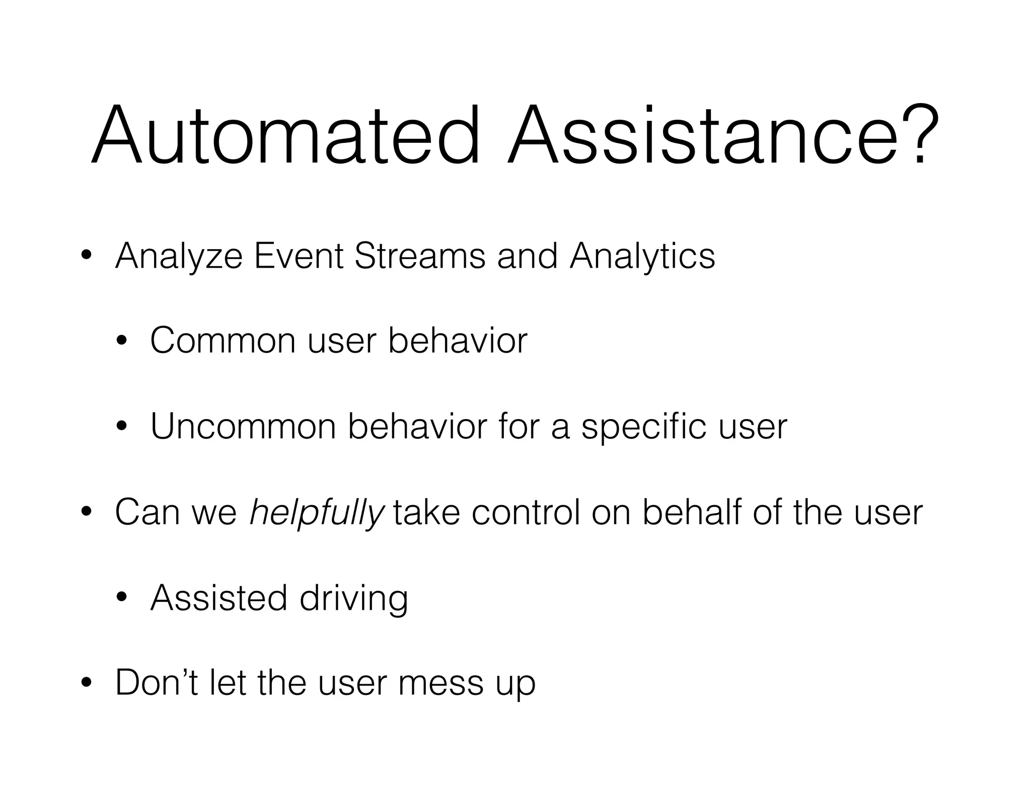 Automated Assistance?
• Analyze Event Streams and Analytics
• Common user behavior
• Uncommon behavior for a speciﬁc user
• Can we helpfully take control on behalf of the user
• Assisted driving
• Don’t let the user mess up
 