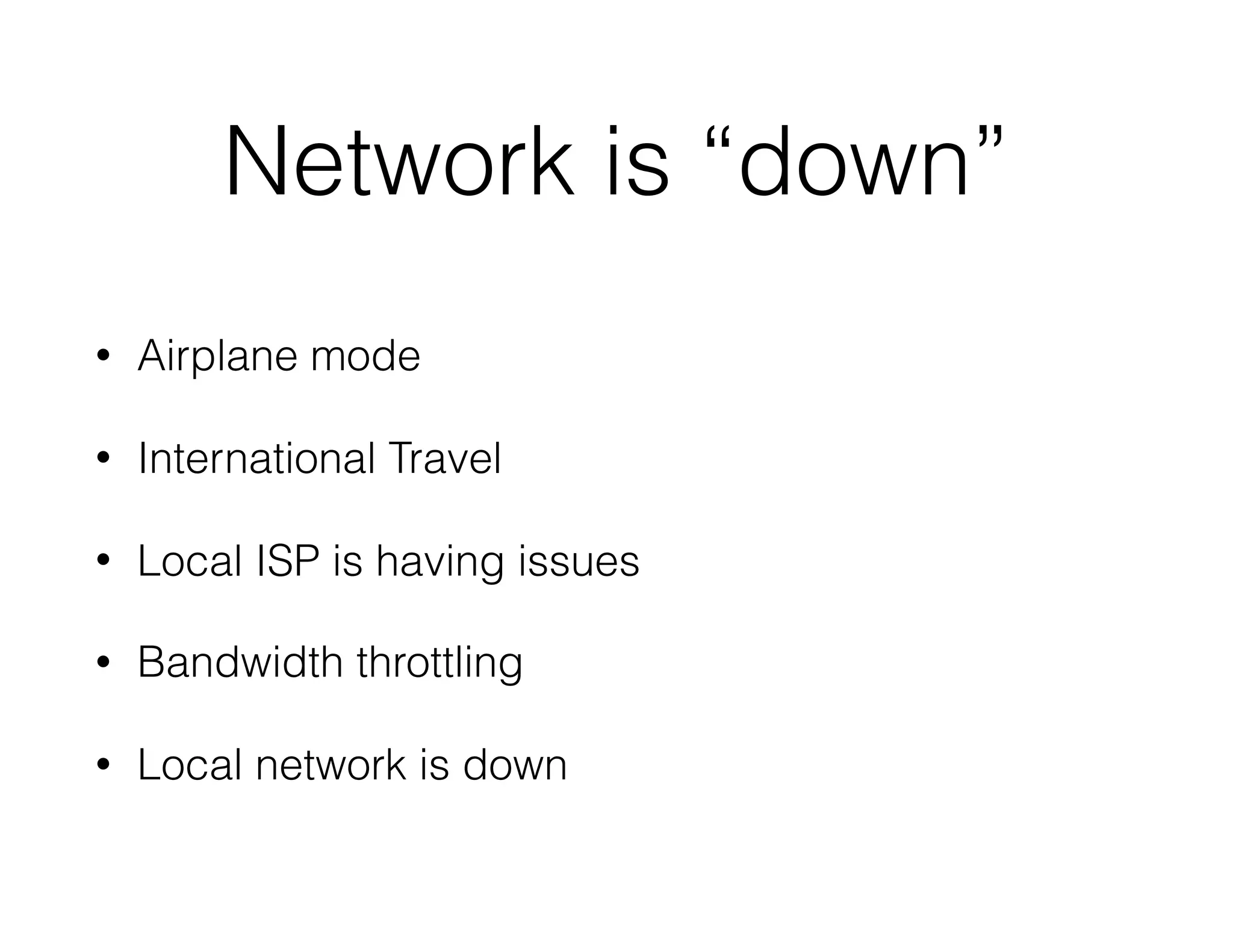 Network is “down”
• Airplane mode
• International Travel
• Local ISP is having issues
• Bandwidth throttling
• Local network is down
 