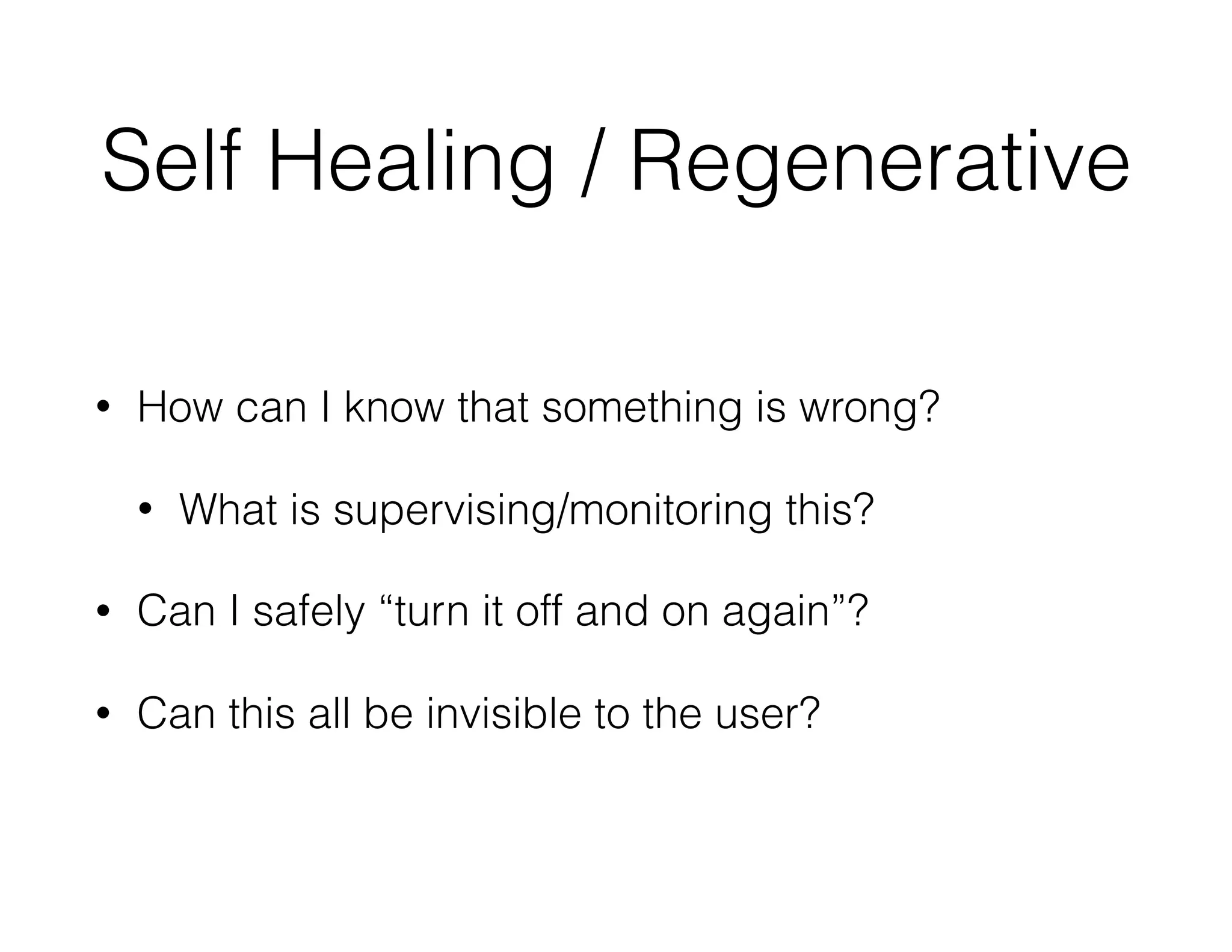 Self Healing / Regenerative
• How can I know that something is wrong?
• What is supervising/monitoring this?
• Can I safely “turn it off and on again”?
• Can this all be invisible to the user?
 