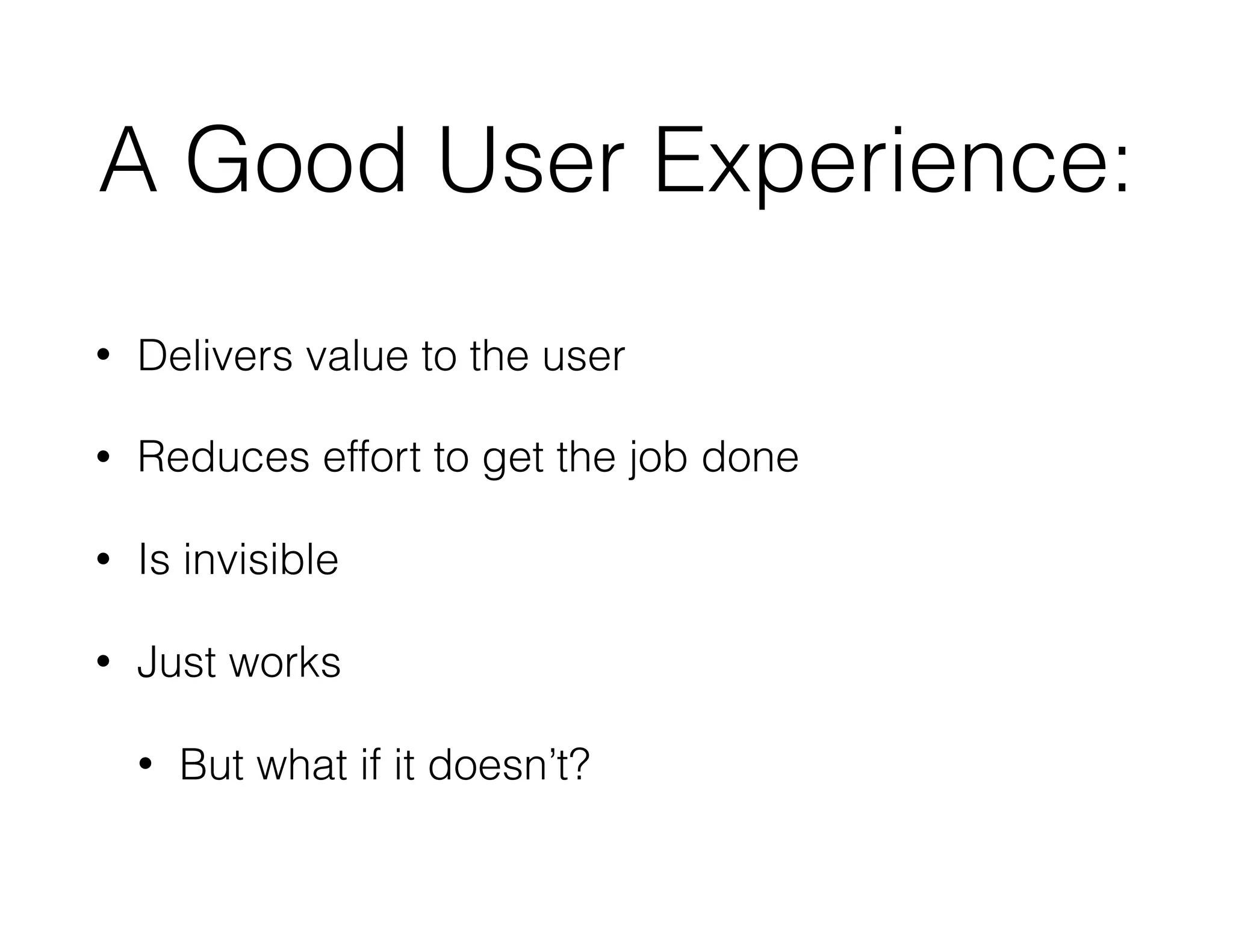 A Good User Experience:
• Delivers value to the user
• Reduces effort to get the job done
• Is invisible
• Just works
• But what if it doesn’t?
 