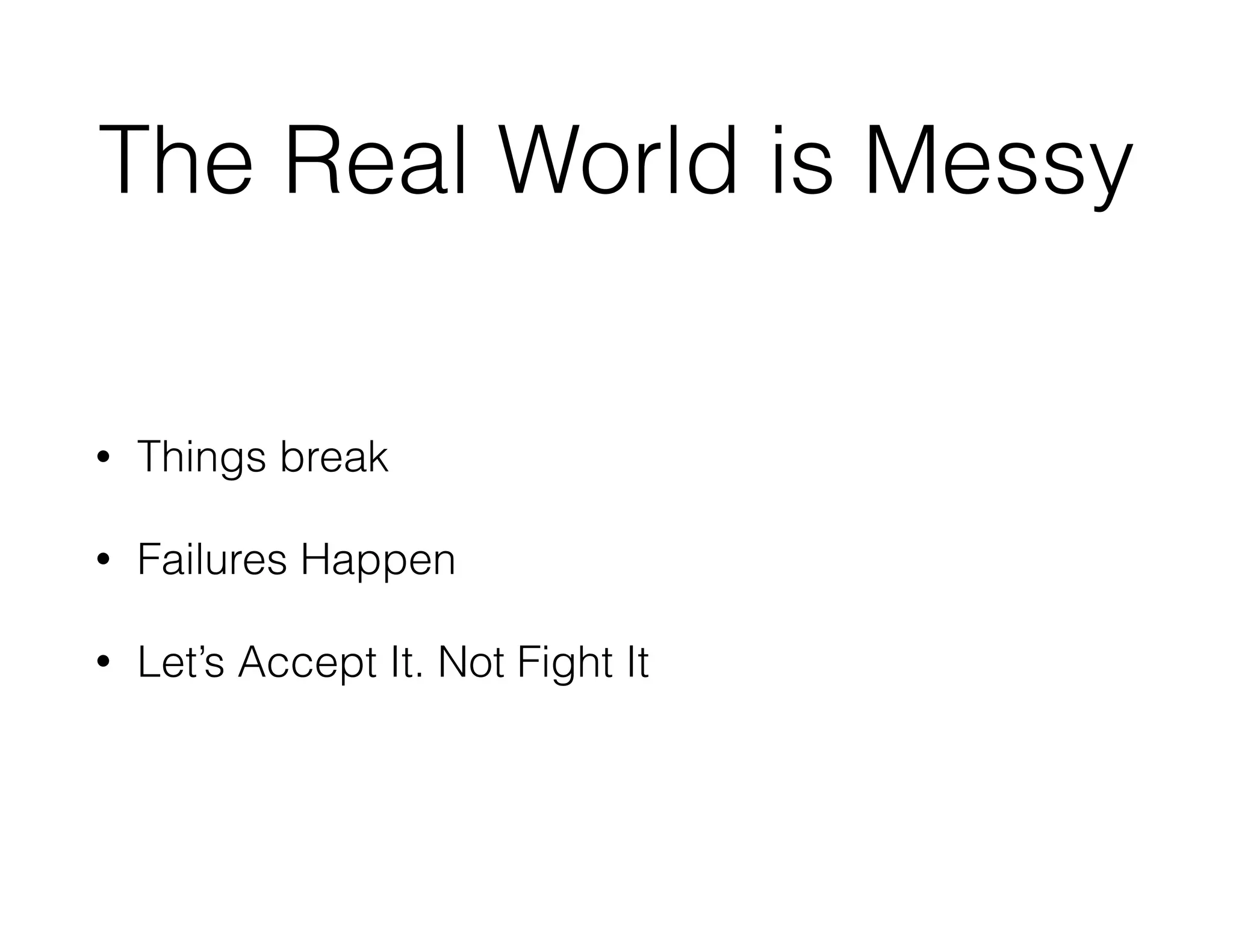 The Real World is Messy
• Things break
• Failures Happen
• Let’s Accept It. Not Fight It
 