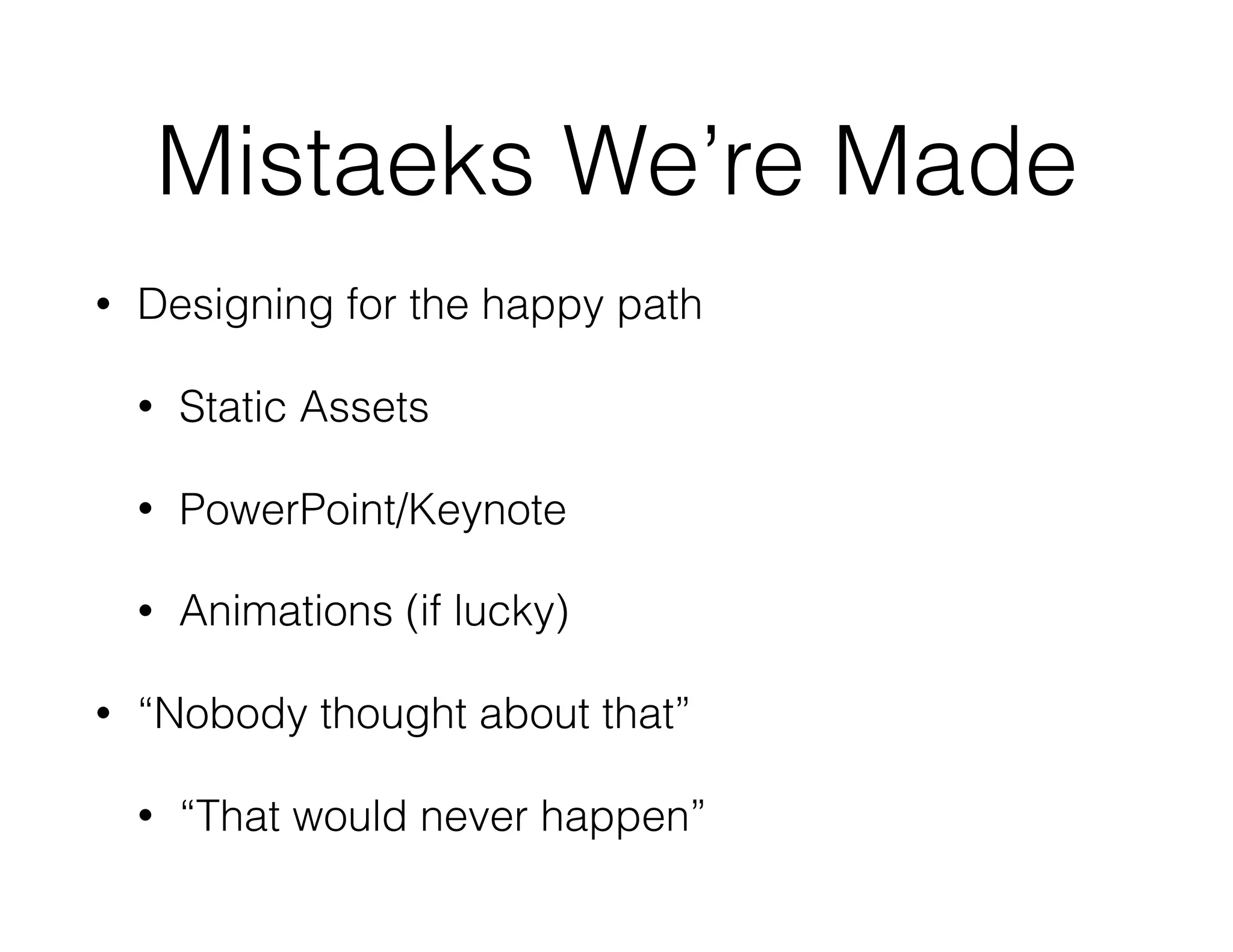 Mistaeks We’re Made
• Designing for the happy path
• Static Assets
• PowerPoint/Keynote
• Animations (if lucky)
• “Nobody thought about that”
• “That would never happen”
 