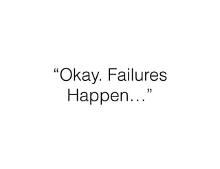 “Okay. Failures
Happen…”
 