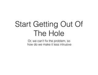 Start Getting Out Of
The Hole
Or, we can’t ﬁx the problem, so
how do we make it less intrusive
 