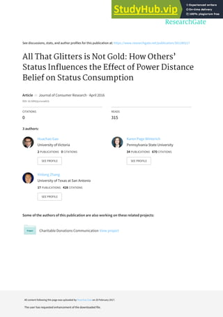 See discussions, stats, and author profiles for this publication at: https://www.researchgate.net/publication/301280217
All That Glitters is Not Gold: How Others’
Status Influences the Effect of Power Distance
Belief on Status Consumption
Article in Journal of Consumer Research · April 2016
DOI: 10.1093/jcr/ucw015
CITATIONS
0
READS
315
3 authors:
Some of the authors of this publication are also working on these related projects:
Charitable Donations Communication View project
Huachao Gao
University of Victoria
2 PUBLICATIONS 0 CITATIONS
SEE PROFILE
Karen Page Winterich
Pennsylvania State University
34 PUBLICATIONS 670 CITATIONS
SEE PROFILE
Yinlong Zhang
University of Texas at San Antonio
17 PUBLICATIONS 428 CITATIONS
SEE PROFILE
All content following this page was uploaded by Huachao Gao on 20 February 2017.
The user has requested enhancement of the downloaded file.
 