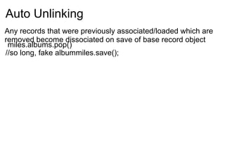 Auto Unlinking   miles.albums.pop() //so long, fake albummiles.save(); Any records that were previously associated/loaded which are removed become dissociated on save of base record object 