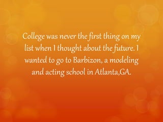 College was never the first thing on my
list when I thought about the future. I
wanted to go to Barbizon, a modeling
and acting school in Atlanta,GA.
 