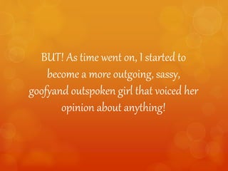 BUT! As time went on, I started to
become a more outgoing, sassy,
goofyand outspoken girl that voiced her
opinion about anything!
 