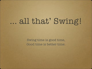 ... all that’ Swing! 
Swing time is good time, 
Good time is better time. 
 