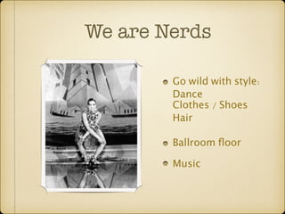 We are Nerds 
Go wild with style: 
Dance 
Clothes / Shoes 
Hair 
Ballroom floor 
Music 
 