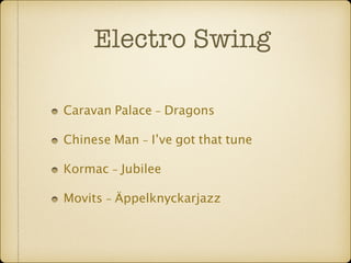 Electro Swing 
Caravan Palace - Dragons 
Chinese Man - I’ve got that tune 
Kormac - Jubilee 
Movits - Äppelknyckarjazz 
 