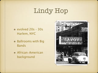 Lindy Hop 
evolved 20s - 30s 
Harlem, NYC 
Ballrooms with Big 
Bands 
African-American 
background 
 