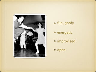 fun, goofy 
energetic 
improvised 
open 
 
