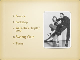 Bounce 
Backstep 
Walk/Kick/Triple/ step 
Swing Out 
Turns 
 