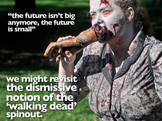 “the future isn’t big
anymore, the future
is small”




we might revisit
the dismissive
notion of the
‘walking dead’
spinout.
 