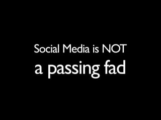 Social Media is NOT
a passing fad
 