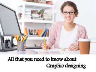 All that you need to know about
Graphic designing
 
