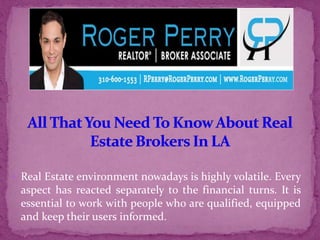  Real Estate environment nowadays is highly volatile. Every
aspect has reacted separately to the financial turns. It is
essential to work with people who are qualified, equipped
and keep their users informed.
 