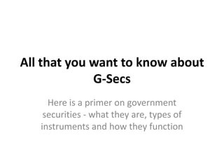 All that you want to know about
             G-Secs
     Here is a primer on government
    securities - what they are, types of
   instruments and how they function
 