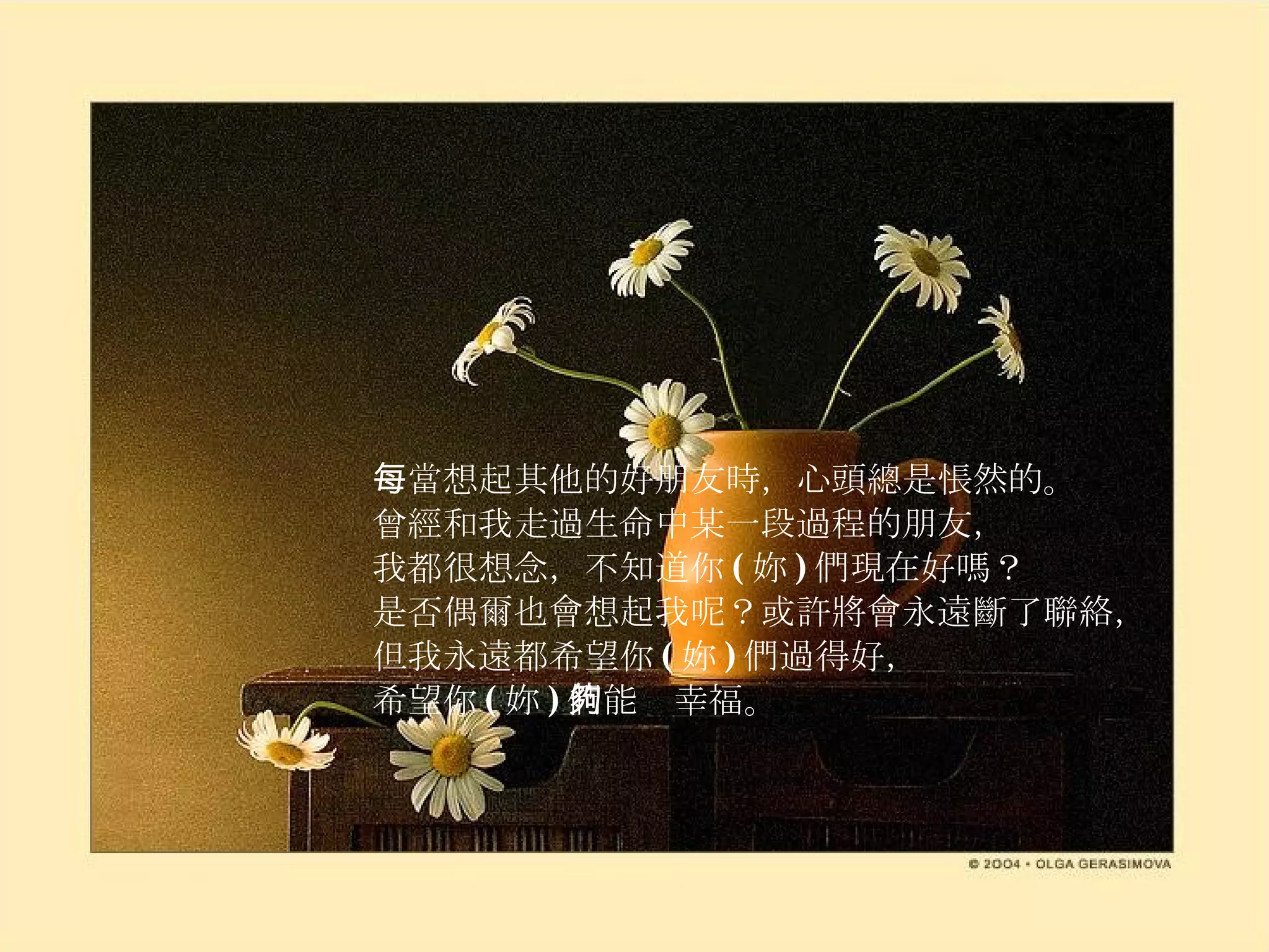 每當想起其他的好朋友時，心頭總是悵然的。 曾經和我走過生命中某一段過程的朋友， 我都很想念，不知道你 ( 妳 ) 們現在好嗎？ 是否偶爾也會想起我呢？或許將會永遠斷了聯絡， 但我永遠都希望你 ( 妳 ) 們過得好， 希望你 ( 妳 ) 們能夠幸福。 