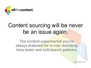 Content sourcing will be never
be an issue again.
The content supermarket you've
always dreamed for is now recruiting
beta tester and soft-launch partners
 