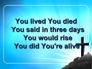 You lived You died
You said in three days
   You would rise
 You did You're alive
 