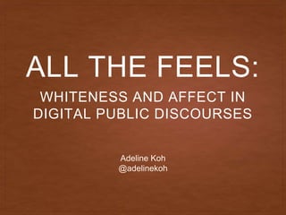 ALL THE FEELS:
WHITENESS AND AFFECT IN
DIGITAL PUBLIC DISCOURSES
Adeline Koh
@adelinekoh
 