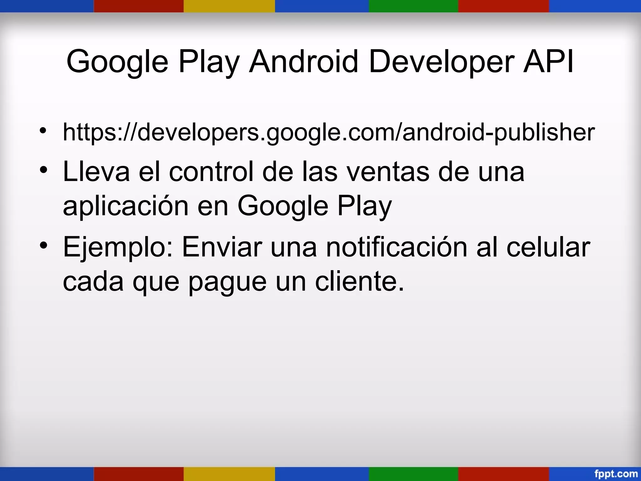 Google Play Android Developer API

• https://developers.google.com/android-publisher
• Lleva el control de las ventas de una
  aplicación en Google Play
• Ejemplo: Enviar una notificación al celular
  cada que pague un cliente.
 
