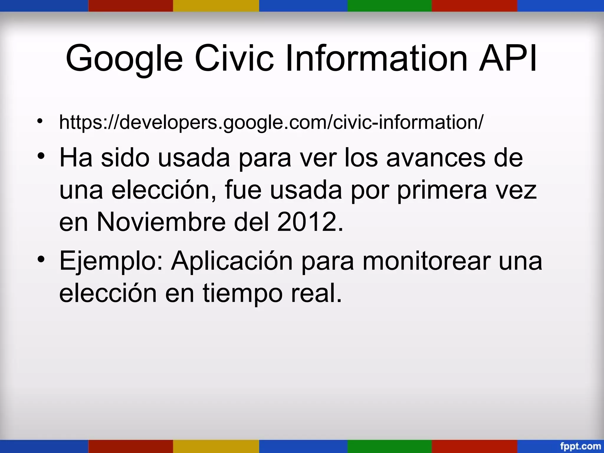 Google Civic Information API
• https://developers.google.com/civic-information/
• Ha sido usada para ver los avances de
  una elección, fue usada por primera vez
  en Noviembre del 2012.
• Ejemplo: Aplicación para monitorear una
  elección en tiempo real.
 