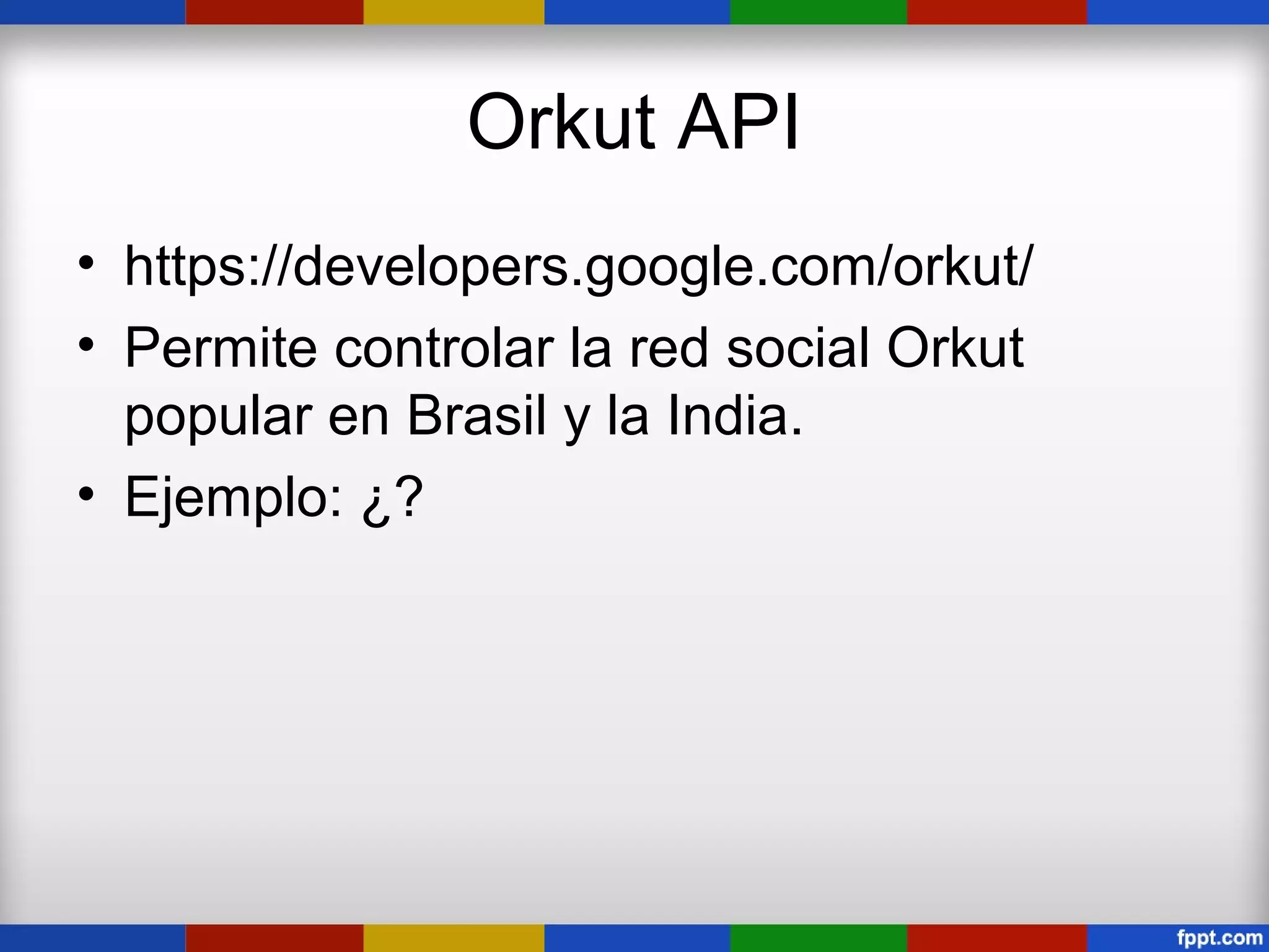 Orkut API
• https://developers.google.com/orkut/
• Permite controlar la red social Orkut
  popular en Brasil y la India.
• Ejemplo: ¿?
 
